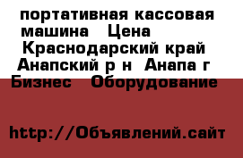 портативная кассовая машина › Цена ­ 2 000 - Краснодарский край, Анапский р-н, Анапа г. Бизнес » Оборудование   